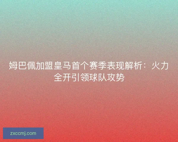 姆巴佩加盟皇马首个赛季表现解析：火力全开引领球队攻势