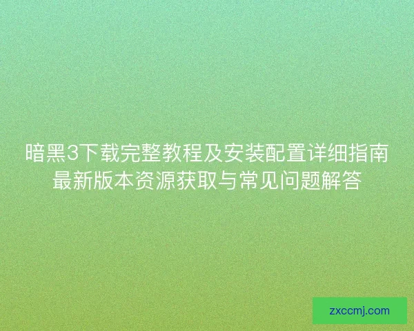 暗黑3下载完整教程及安装配置详细指南最新版本资源获取与常见问题解答