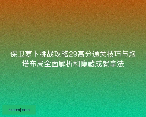 保卫萝卜挑战攻略29高分通关技巧与炮塔布局全面解析和隐藏成就拿法