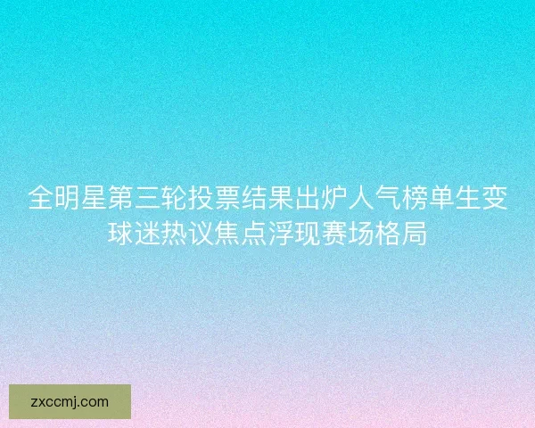 全明星第三轮投票结果出炉人气榜单生变球迷热议焦点浮现赛场格局