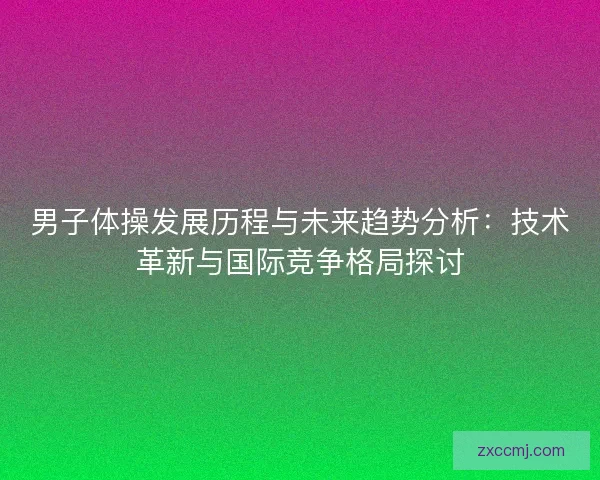 男子体操发展历程与未来趋势分析：技术革新与国际竞争格局探讨